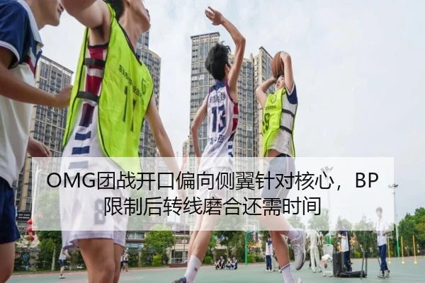 OMG团战开口偏向侧翼针对核心，BP限制后转线磨合还需时间